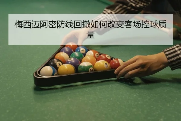 梅西迈阿密防线回撤如何改变客场控球质量